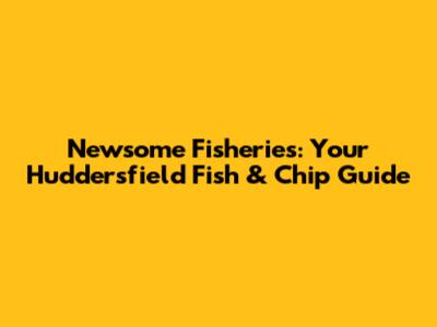 Newsome Fisheries: Your Huddersfield Fish & Chip Guide