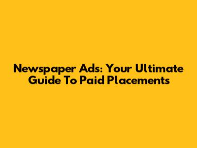 Newspaper Ads: Your Ultimate Guide To Paid Placements