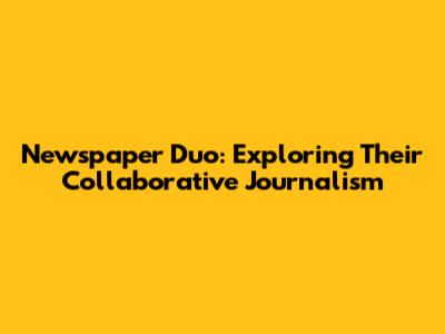 Newspaper Duo: Exploring Their Collaborative Journalism