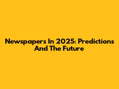 Newspapers In 2025: Predictions And The Future