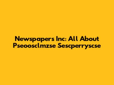 Newspapers Inc: All About Pseoosclmzse Sescperryscse
