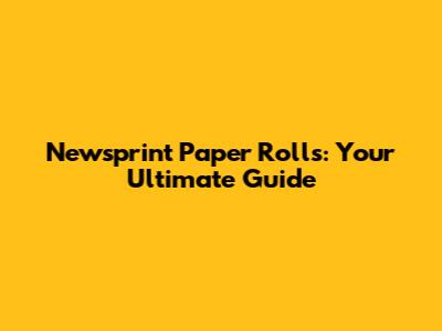 Newsprint Paper Rolls: Your Ultimate Guide