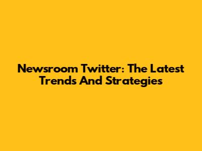 Newsroom Twitter: The Latest Trends And Strategies