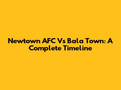 Newtown AFC Vs Bala Town: A Complete Timeline