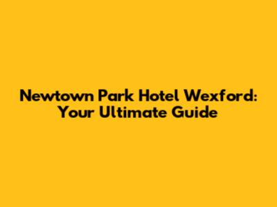 Newtown Park Hotel Wexford: Your Ultimate Guide