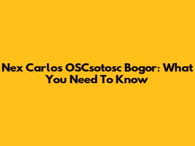 Nex Carlos' OSCsotosc Bogor: What You Need To Know