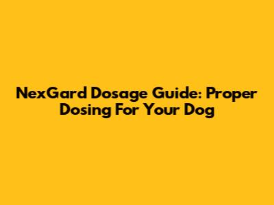 NexGard Dosage Guide: Proper Dosing For Your Dog