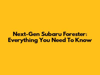 Next-Gen Subaru Forester: Everything You Need To Know