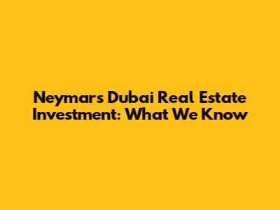 Neymar's Dubai Real Estate Investment: What We Know