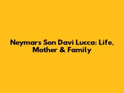 Neymar's Son Davi Lucca: Life, Mother & Family