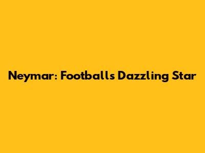 Neymar: Football's Dazzling Star