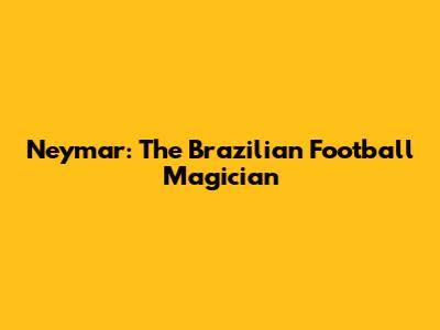 Neymar: The Brazilian Football Magician
