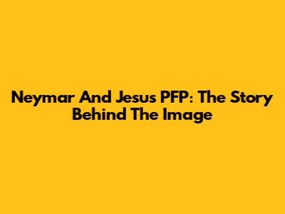Neymar And Jesus PFP: The Story Behind The Image