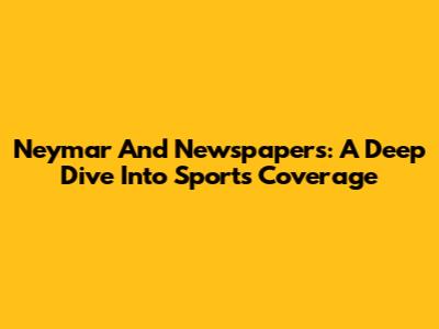 Neymar And Newspapers: A Deep Dive Into Sports Coverage