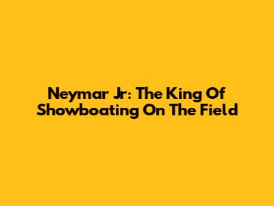 Neymar Jr: The King Of Showboating On The Field