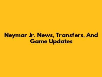 Neymar Jr. News, Transfers, And Game Updates