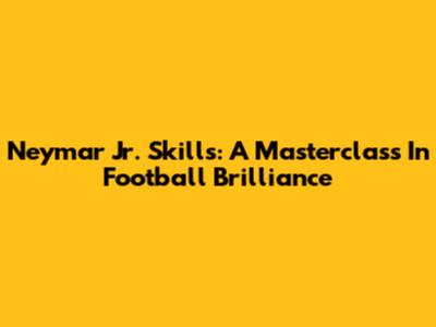 Neymar Jr. Skills: A Masterclass In Football Brilliance