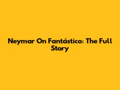 Neymar On Fantástico: The Full Story