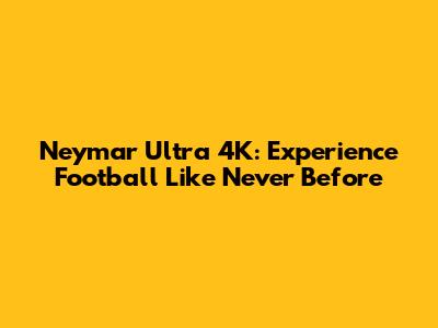 Neymar Ultra 4K: Experience Football Like Never Before