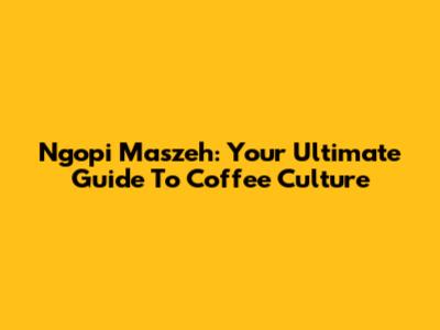 Ngopi Maszeh: Your Ultimate Guide To Coffee Culture