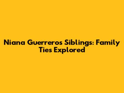 Niana Guerrero's Siblings: Family Ties Explored