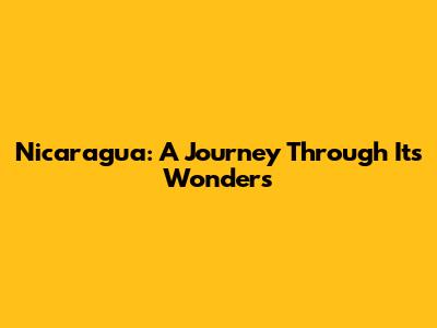 Nicaragua: A Journey Through Its Wonders