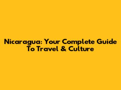 Nicaragua: Your Complete Guide To Travel & Culture