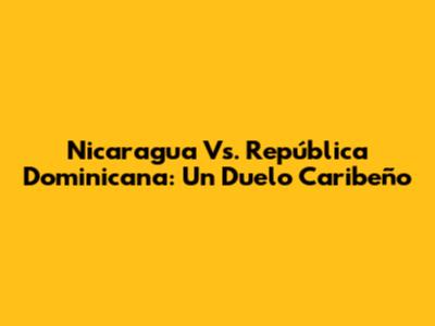 Nicaragua Vs. República Dominicana: Un Duelo Caribeño