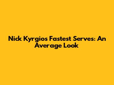 Nick Kyrgios' Fastest Serves: An Average Look