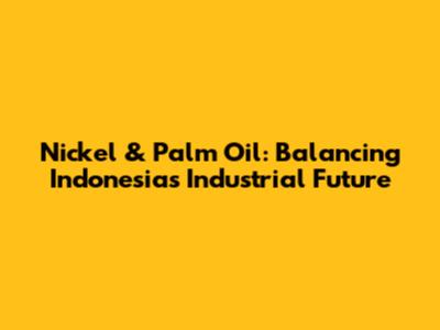 Nickel & Palm Oil: Balancing Indonesia's Industrial Future