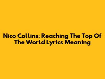 Nico Collins: Reaching The Top Of The World Lyrics Meaning
