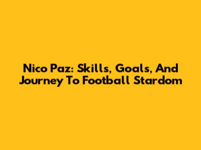 Nico Paz: Skills, Goals, And Journey To Football Stardom