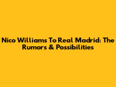 Nico Williams To Real Madrid: The Rumors & Possibilities