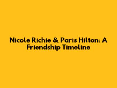 Nicole Richie & Paris Hilton: A Friendship Timeline