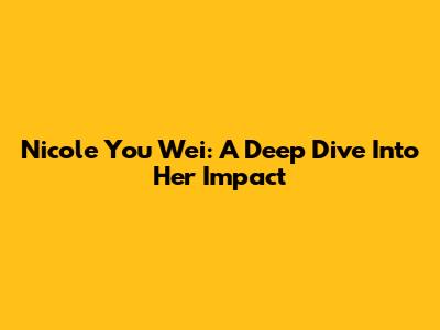 Nicole You Wei: A Deep Dive Into Her Impact