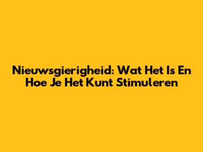 Nieuwsgierigheid: Wat Het Is En Hoe Je Het Kunt Stimuleren