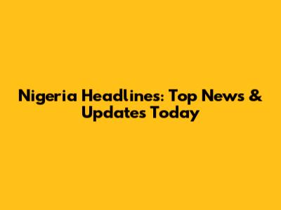 Nigeria Headlines: Top News & Updates Today