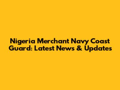 Nigeria Merchant Navy Coast Guard: Latest News & Updates