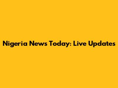 Nigeria News Today: Live Updates