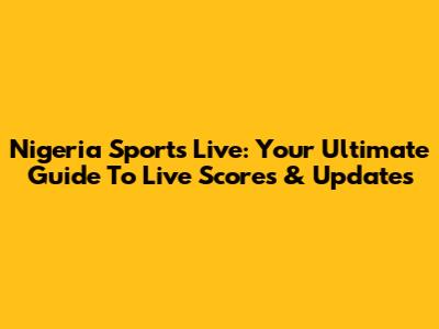 Nigeria Sports Live: Your Ultimate Guide To Live Scores & Updates