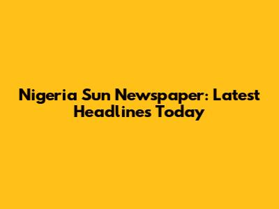 Nigeria Sun Newspaper: Latest Headlines Today