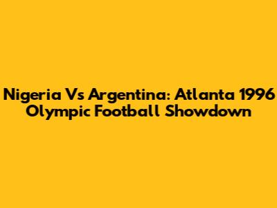 Nigeria Vs Argentina: Atlanta 1996 Olympic Football Showdown