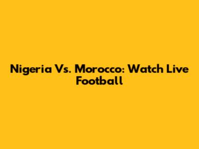 Nigeria Vs. Morocco: Watch Live Football