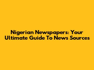 Nigerian Newspapers: Your Ultimate Guide To News Sources