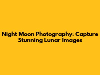 Night Moon Photography: Capture Stunning Lunar Images