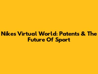 Nike's Virtual World: Patents & The Future Of Sport