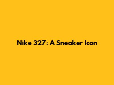 Nike 327: A Sneaker Icon