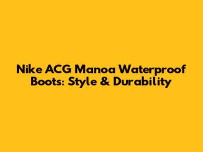 Nike ACG Manoa Waterproof Boots: Style & Durability