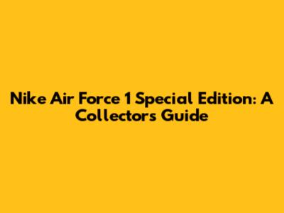 Nike Air Force 1 Special Edition: A Collector's Guide