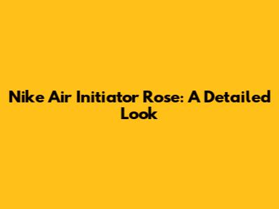 Nike Air Initiator Rose: A Detailed Look